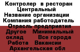 Контролер. в ресторан Центральный › Название организации ­ Компания-работодатель › Отрасль предприятия ­ Другое › Минимальный оклад ­ 1 - Все города Работа » Вакансии   . Архангельская обл.,Северодвинск г.